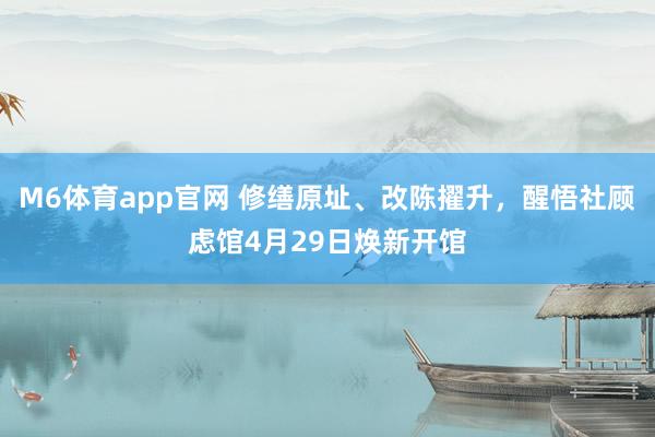 M6体育app官网 修缮原址、改陈擢升，醒悟社顾虑馆4月29日焕新开馆