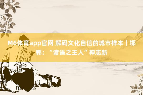 M6体育app官网 解码文化自信的城市样本｜邯郸：“谚语之王人”神志新