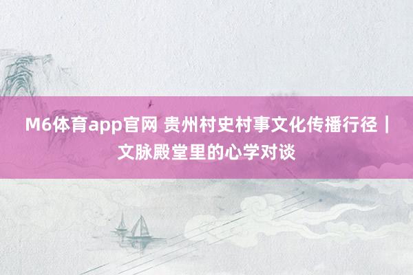 M6体育app官网 贵州村史村事文化传播行径｜文脉殿堂里的心学对谈