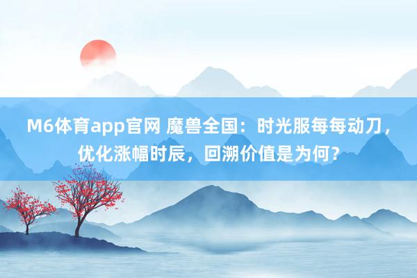 M6体育app官网 魔兽全国：时光服每每动刀，优化涨幅时辰，回溯价值是为何？