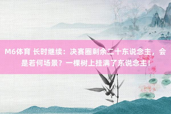 M6体育 长时继续：决赛圈剩余二十东说念主，会是若何场景？一棵树上挂满了东说念主！