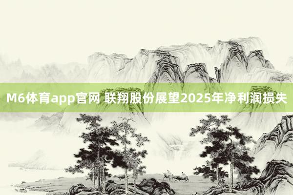 M6体育app官网 联翔股份展望2025年净利润损失