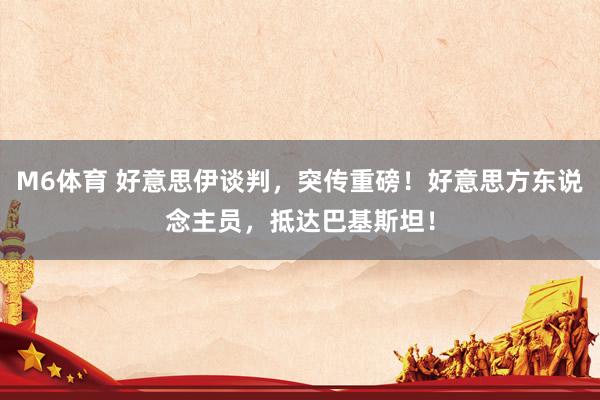M6体育 好意思伊谈判，突传重磅！好意思方东说念主员，抵达巴基斯坦！