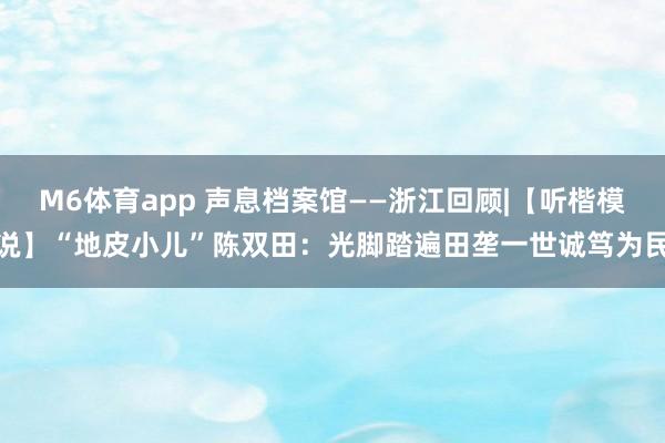 M6体育app 声息档案馆——浙江回顾|【听楷模说】“地皮小儿”陈双田：光脚踏遍田垄一世诚笃为民