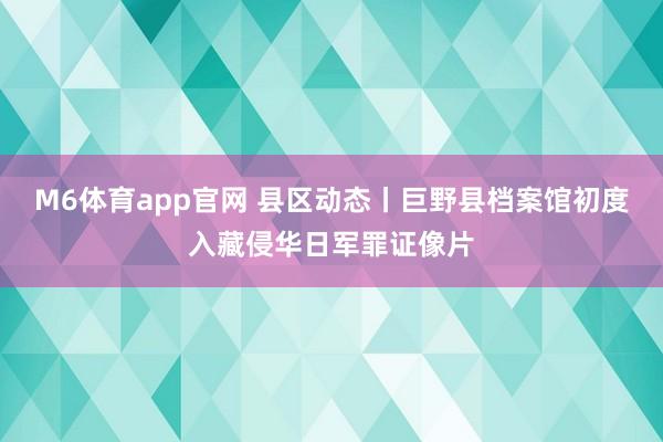 M6体育app官网 县区动态丨巨野县档案馆初度入藏侵华日军罪证像片