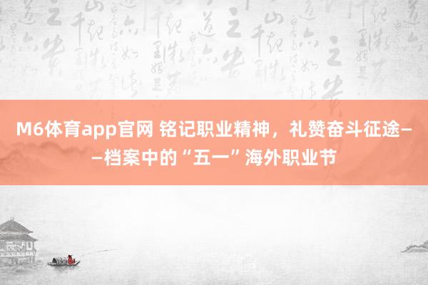 M6体育app官网 铭记职业精神，礼赞奋斗征途——档案中的“五一”海外职业节