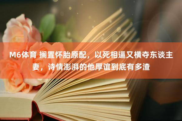 M6体育 搁置怀胎原配，以死相逼又横夺东谈主妻，诗情澎湃的他厚谊到底有多渣