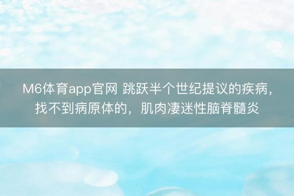 M6体育app官网 跳跃半个世纪提议的疾病，找不到病原体的，肌肉凄迷性脑脊髓炎