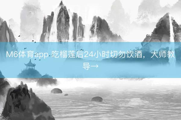 M6体育app 吃榴莲后24小时切勿饮酒，大师教导→