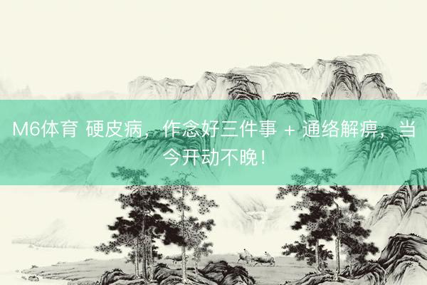 M6体育 硬皮病，作念好三件事 + 通络解痹，当今开动不晚！