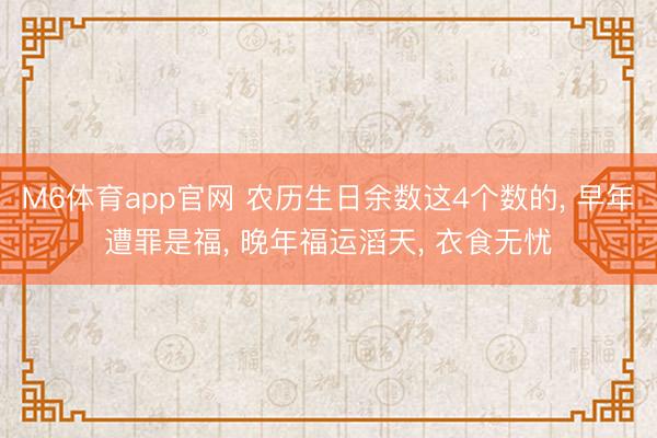 M6体育app官网 农历生日余数这4个数的， 早年遭罪是福， 晚年福运滔天， 衣食无忧
