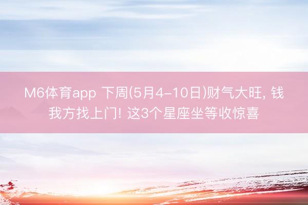 M6体育app 下周(5月4-10日)财气大旺， 钱我方找上门! 这3个星座坐等收惊喜
