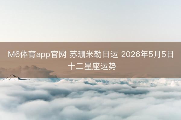 M6体育app官网 苏珊米勒日运 2026年5月5日 十二星座运势