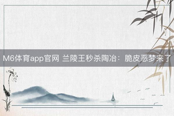 M6体育app官网 兰陵王秒杀陶冶：脆皮恶梦来了