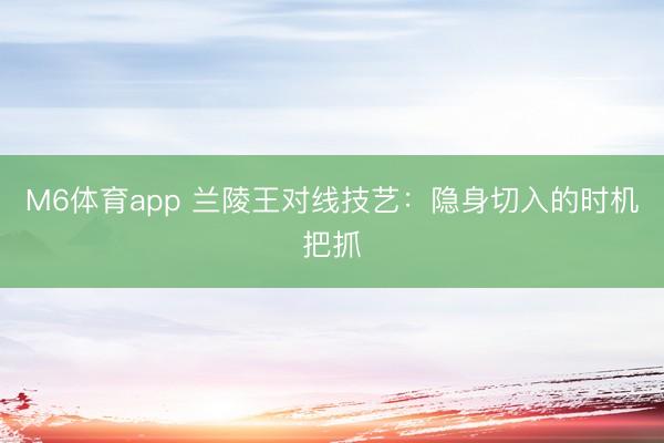 M6体育app 兰陵王对线技艺：隐身切入的时机把抓