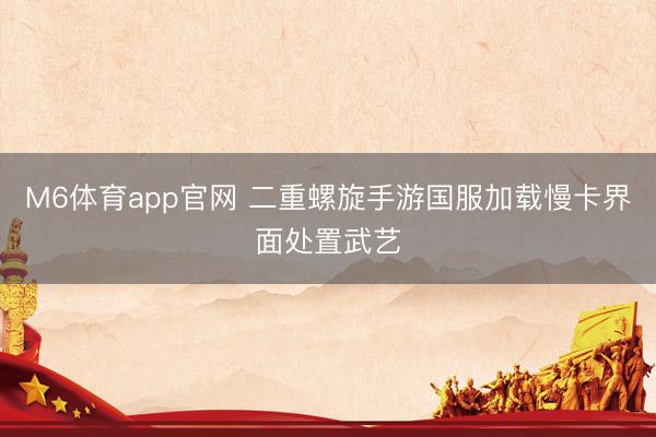 M6体育app官网 二重螺旋手游国服加载慢卡界面处置武艺