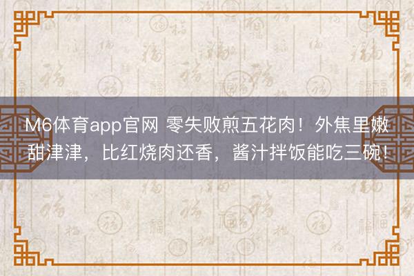 M6体育app官网 零失败煎五花肉！外焦里嫩甜津津，比红烧肉还香，酱汁拌饭能吃三碗！