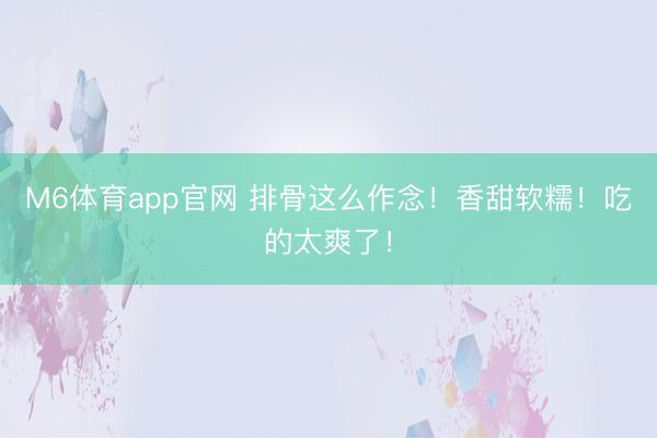 M6体育app官网 排骨这么作念！香甜软糯！吃的太爽了！