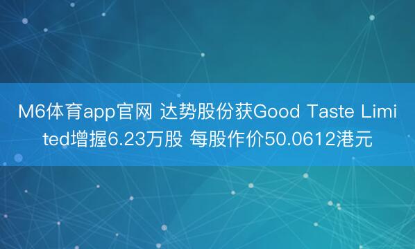 M6体育app官网 达势股份获Good Taste Limited增握6.23万股 每股作价50.0612港元