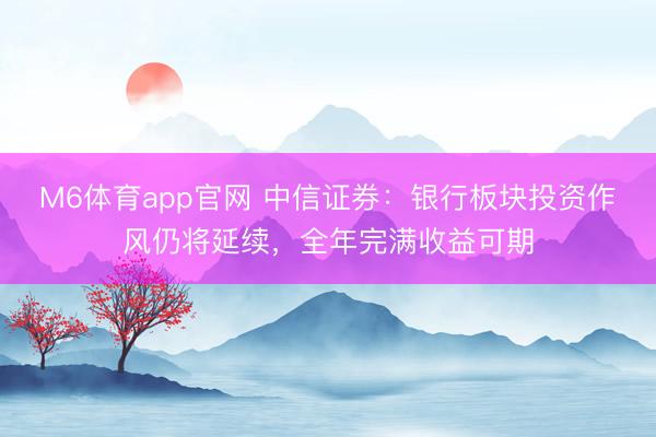 M6体育app官网 中信证券：银行板块投资作风仍将延续，全年完满收益可期