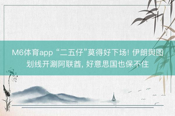 M6体育app “二五仔”莫得好下场! 伊朗舆图划线开涮阿联酋， 好意思国也保不住