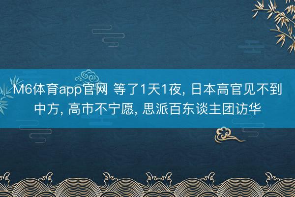 M6体育app官网 等了1天1夜， 日本高官见不到中方， 高市不宁愿， 思派百东谈主团访华