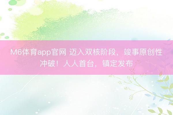 M6体育app官网 迈入双核阶段，竣事原创性冲破！人人首台，镇定发布