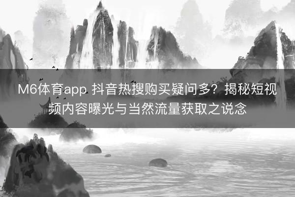 M6体育app 抖音热搜购买疑问多？揭秘短视频内容曝光与当然流量获取之说念