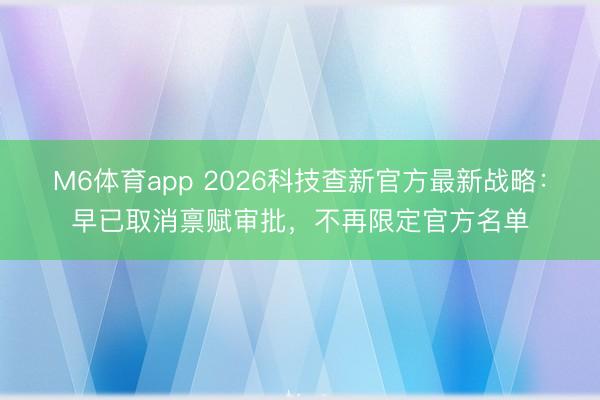 M6体育app 2026科技查新官方最新战略：早已取消禀赋审批，不再限定官方名单