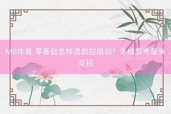 M6体育 零基础怎样选数控培训？多维度考量来支招