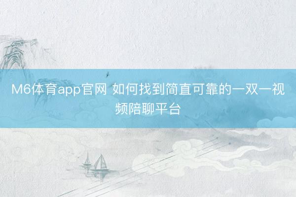 M6体育app官网 如何找到简直可靠的一双一视频陪聊平台